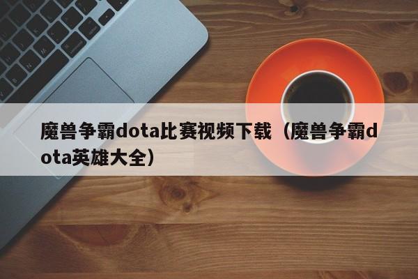 魔兽争霸dota比赛视频下载（魔兽争霸dota英雄大全）