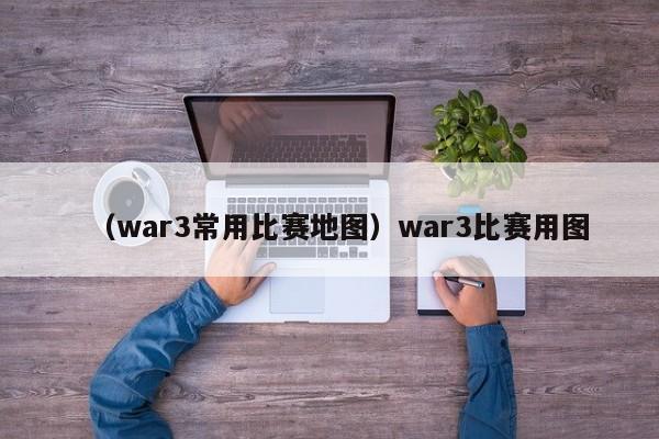 （war3常用比赛地图）war3比赛用图