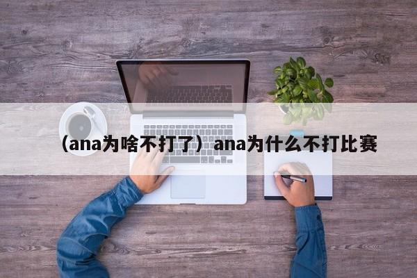 （ana为啥不打了）ana为什么不打比赛