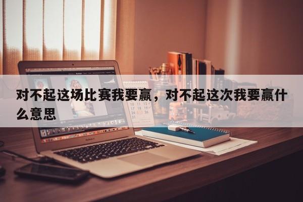 对不起这场比赛我要赢，对不起这次我要赢什么意思