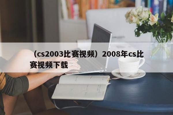 （cs2003比赛视频）2008年cs比赛视频下载