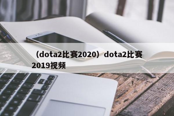 （dota2比赛2020）dota2比赛2019视频