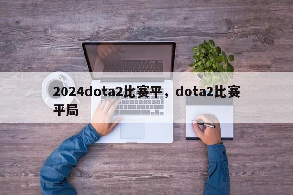 2024dota2比赛平，dota2比赛平局