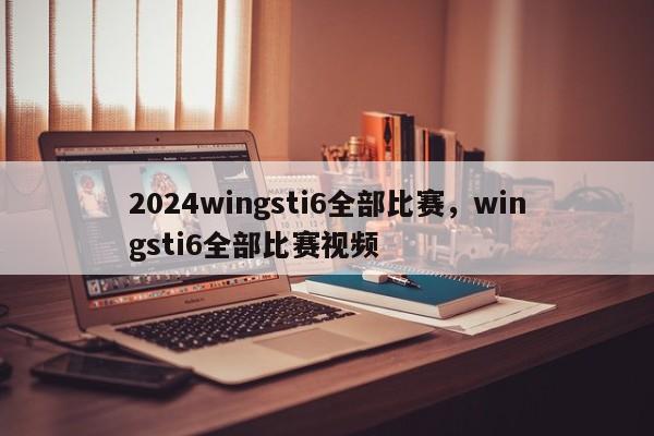 2024wingsti6全部比赛，wingsti6全部比赛视频