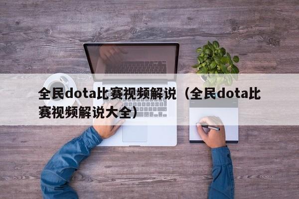全民dota比赛视频解说（全民dota比赛视频解说大全）