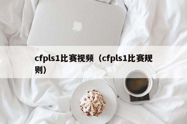 cfpls1比赛视频（cfpls1比赛规则）
