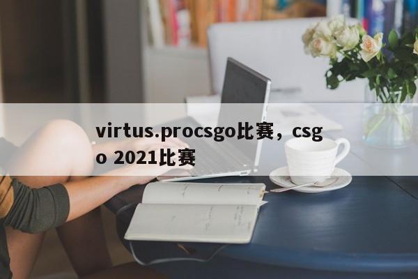 virtus.procsgo比赛，csgo 2021比赛