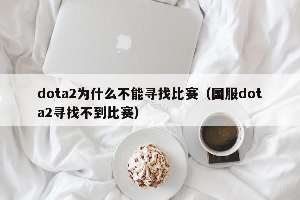 dota2为什么不能寻找比赛（国服dota2寻找不到比赛）