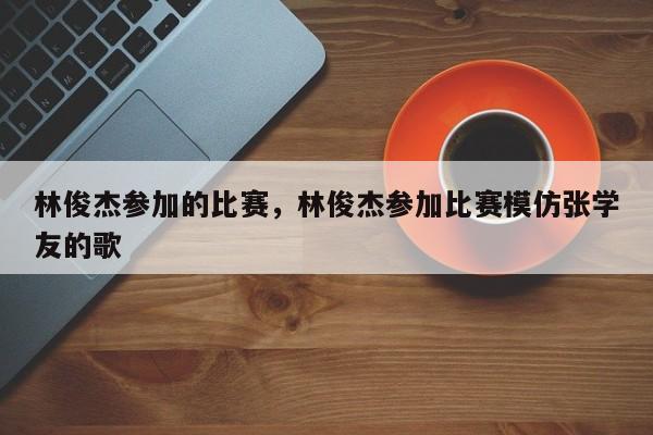 林俊杰参加的比赛，林俊杰参加比赛模仿张学友的歌