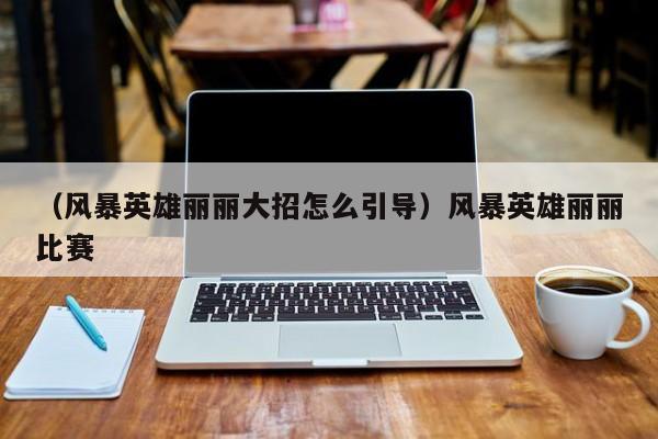（风暴英雄丽丽大招怎么引导）风暴英雄丽丽比赛
