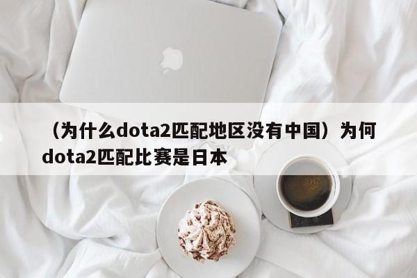 （为什么dota2匹配地区没有中国）为何dota2匹配比赛是日本