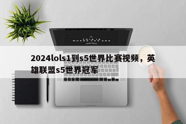 2024lols1到s5世界比赛视频，英雄联盟s5世界冠军