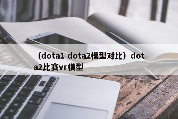 （dota1 dota2模型对比）dota2比赛vr模型