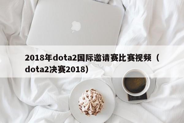 2018年dota2国际邀请赛比赛视频（dota2决赛2018）