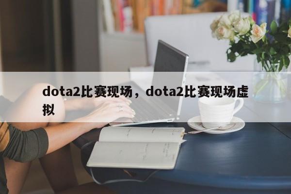 dota2比赛现场，dota2比赛现场虚拟
