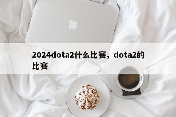 2024dota2什么比赛，dota2的比赛