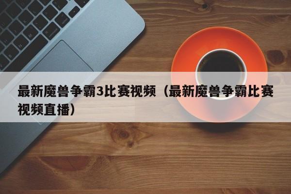最新魔兽争霸3比赛视频（最新魔兽争霸比赛视频直播）