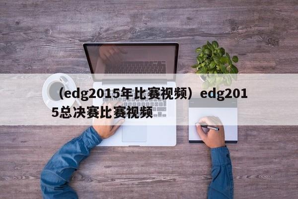 （edg2015年比赛视频）edg2015总决赛比赛视频