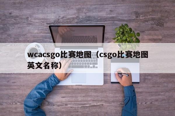 wcacsgo比赛地图（csgo比赛地图英文名称）