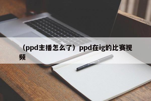 （ppd主播怎么了）ppd在ig的比赛视频