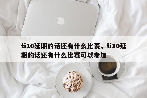 ti10延期的话还有什么比赛，ti10延期的话还有什么比赛可以参加