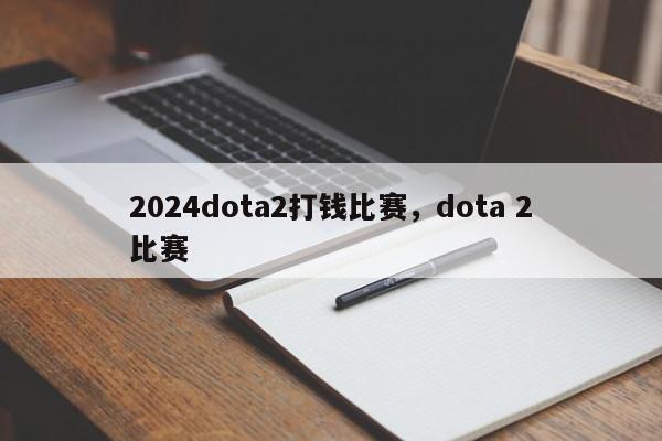 2024dota2打钱比赛，dota 2比赛