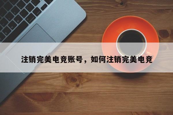 注销完美电竞账号，如何注销完美电竞