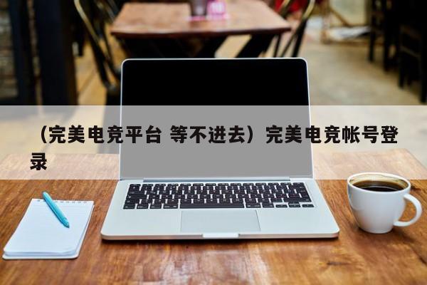 （完美电竞平台 等不进去）完美电竞帐号登录