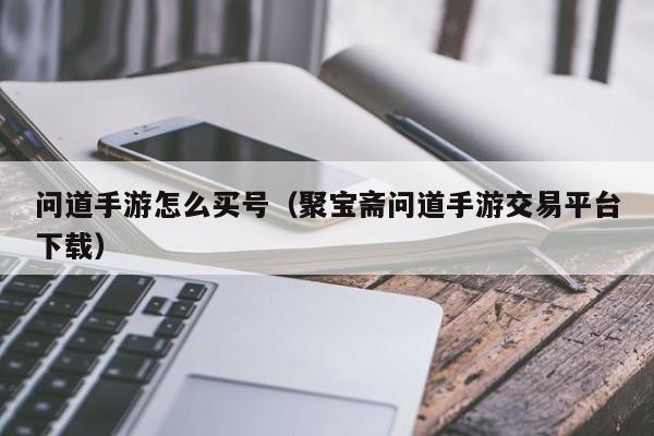 问道手游怎么买号（聚宝斋问道手游交易平台下载）