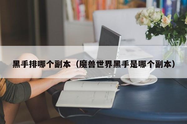 黑手排哪个副本（魔兽世界黑手是哪个副本）