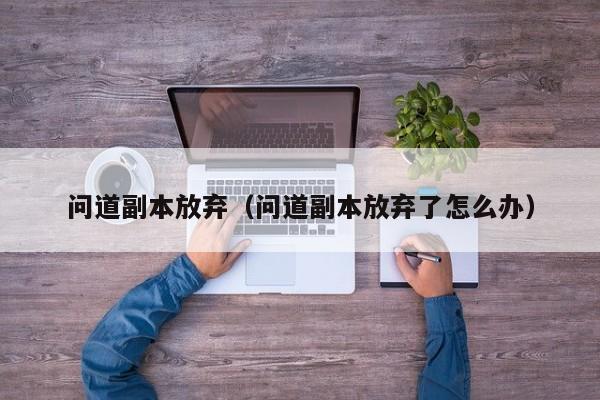 问道副本放弃（问道副本放弃了怎么办）