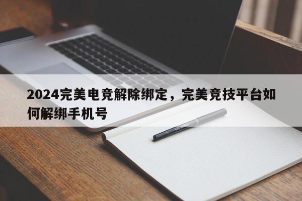 2024完美电竞解除绑定，完美竞技平台如何解绑手机号