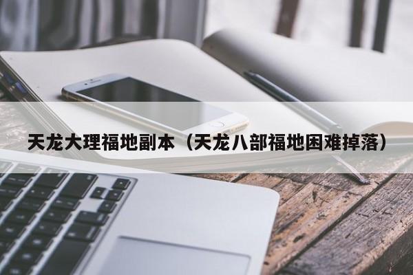 天龙大理福地副本（天龙八部福地困难掉落）