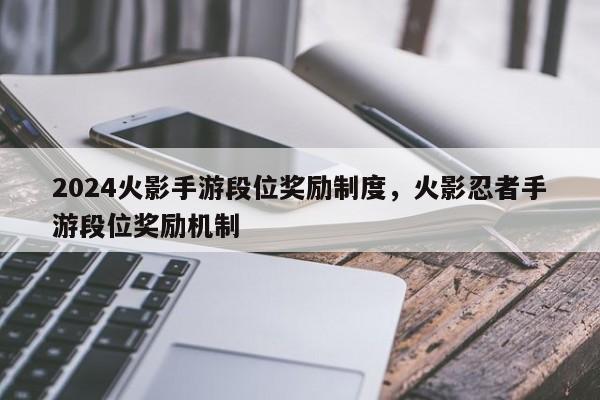 2024火影手游段位奖励制度，火影忍者手游段位奖励机制