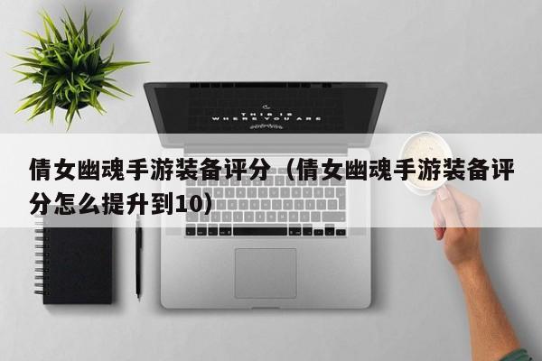 倩女幽魂手游装备评分（倩女幽魂手游装备评分怎么提升到10）