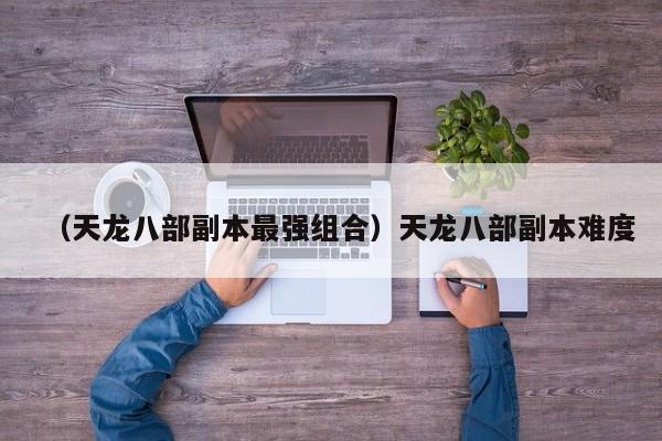 （天龙八部副本最强组合）天龙八部副本难度