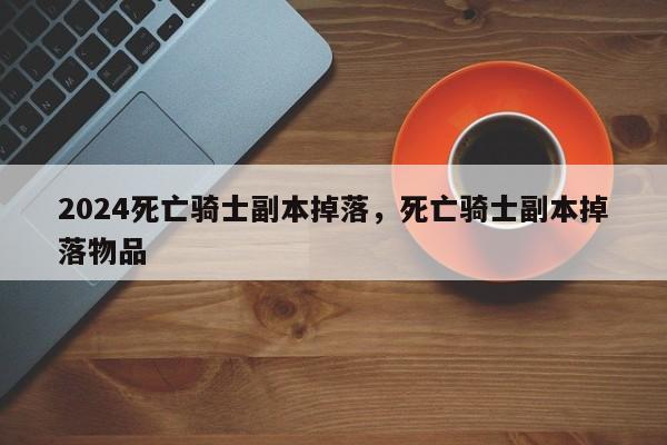 2024死亡骑士副本掉落，死亡骑士副本掉落物品