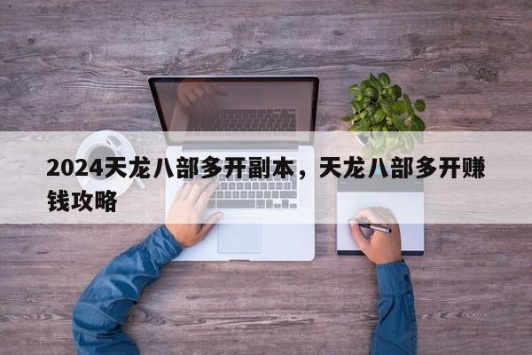 2024天龙八部多开副本，天龙八部多开赚钱攻略