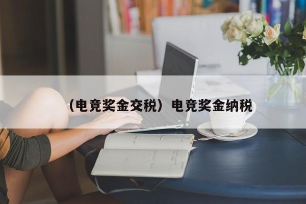 （电竞奖金交税）电竞奖金纳税