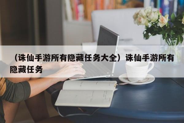 （诛仙手游所有隐藏任务大全）诛仙手游所有隐藏任务