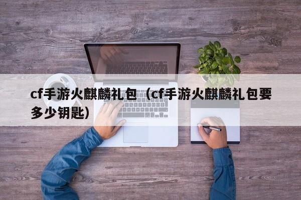 cf手游火麒麟礼包(cf手游火麒麟礼包要多少钥匙)