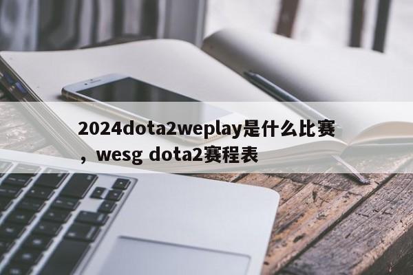 2024dota2weplay是什么比赛,wesg dota2赛程表