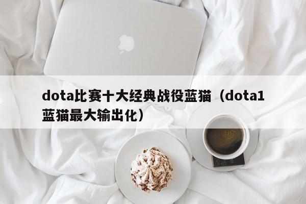 dota比赛十大经典战役蓝猫（dota1蓝猫最大输出化）