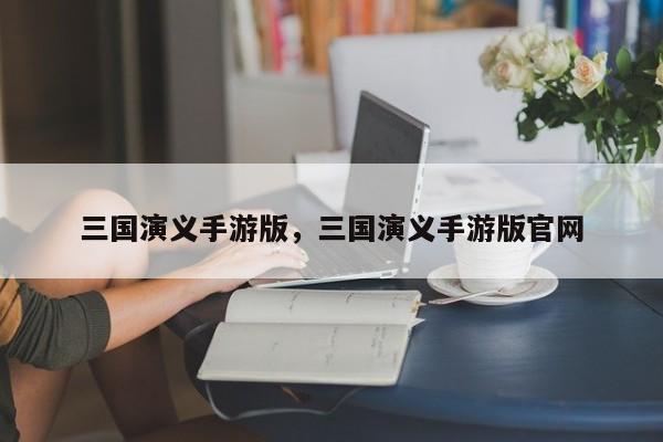 三国演义手游版，三国演义手游版官网