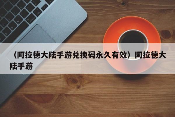 （阿拉德大陆手游兑换码永久有效）阿拉德大陆手游