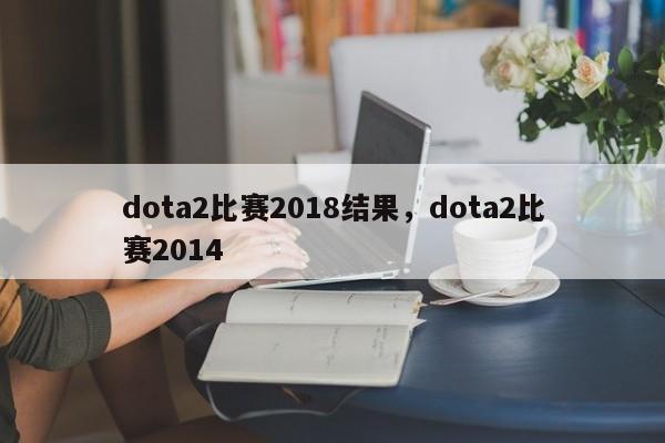 dota2比赛2018结果，dota2比赛2014