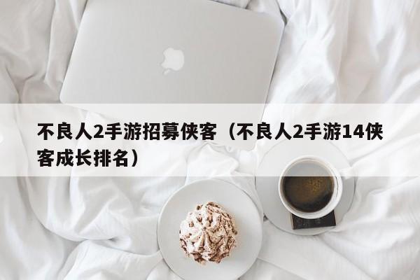 不良人2手游招募侠客（不良人2手游14侠客成长排名）
