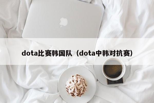 dota比赛韩国队（dota中韩对抗赛）