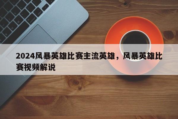 2024风暴英雄比赛主流英雄，风暴英雄比赛视频解说