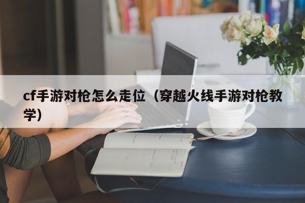 cf手游对枪怎么走位（穿越火线手游对枪教学）